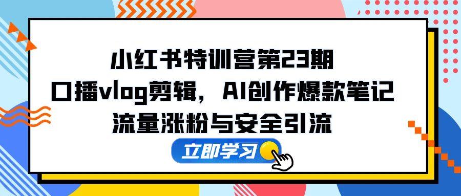 小红书特训营第23期，口播vlog剪辑，AI创作爆款笔记，流量涨粉与安全引流-创富笔记