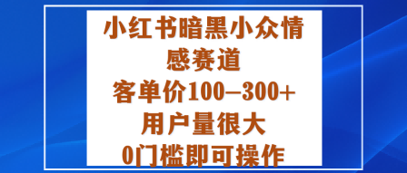 小红书暗黑小众情感赛道，客单价100-300+用户量很大，0门槛即可操作-创富笔记