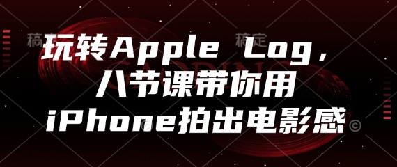 玩转Apple Log，八节课带你用iPhone拍出电影感-创富笔记
