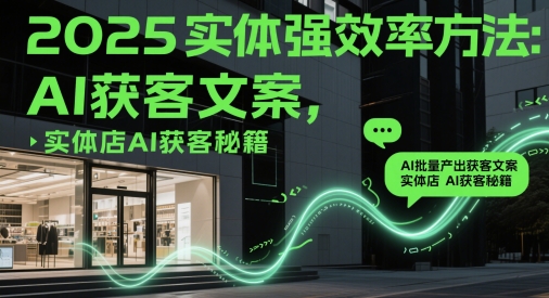 2025实体强效率方法：AI批量产出获客文案，实体店AI获客秘籍-创富笔记