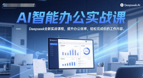AI智能办公实战课，Deepseek全新实战课程，提升办公效率，轻松完成你的工作内容-创富笔记