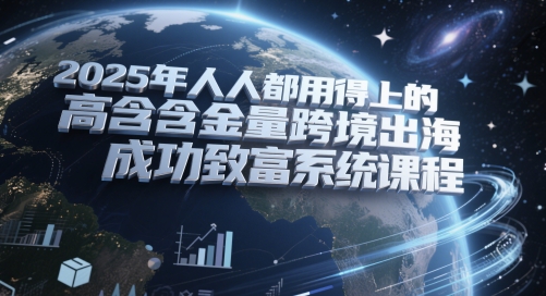 2025年人人都用得上的高含金量跨境出海成功致富系统课程-创富笔记