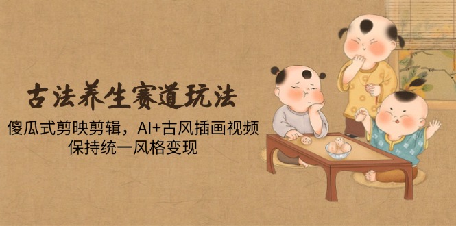 古法养生赛道玩法，傻瓜式剪映剪辑，AI+古风插画视频，保持统一风格变现-创富笔记