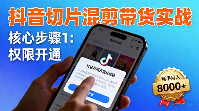 抖音切片混剪带货实战:权限开通、商品挂车、混剪手法,新手月入8000+-创富笔记