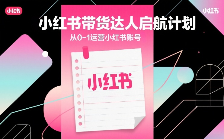 小红书带货达人启航计划，从0-1运营小红书账号-创富笔记