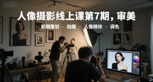 人像摄影线上课第7期，审美-前期策划-拍摄-人像精修-调色-创富笔记