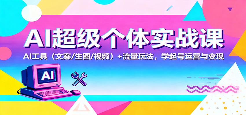AI超级个体实战课:AI 工具(文案/生图/视频)+ 流量玩法,学起号运营与变现-创富笔记