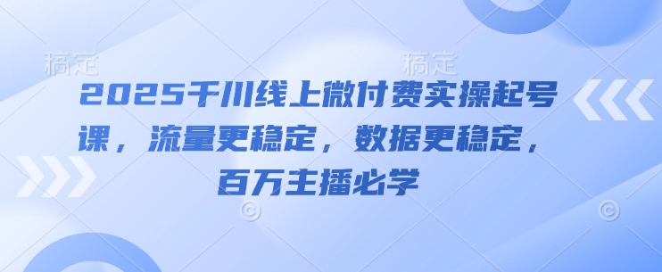 2025千川线上微付费实操起号课，流量更稳定，数据更稳定，百万主播必学-创富笔记