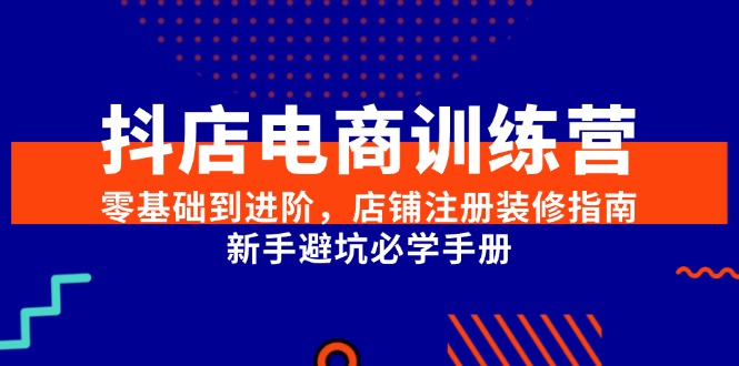 抖店电商训练营，零基础到进阶，店铺注册装修指南，新手避坑必学手册-创富笔记