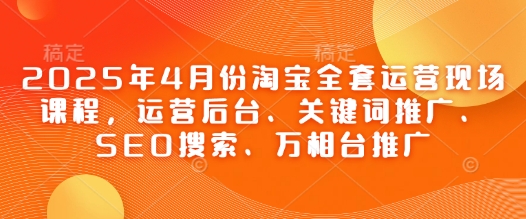 2025年4月份淘宝全套运营现场课程，运营后台、关键词推广、SEO搜索、万相台推广-创富笔记
