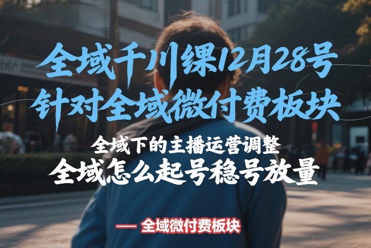 全域千川线下课12月28号，针对全域微付费板块，全域下的主播运营调整，全域怎么起号稳号放量-创富笔记