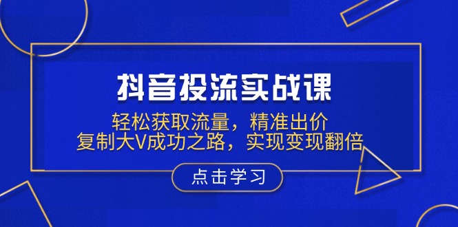 抖音投流实战课，轻松获取流量，精准出价，复制大V成功之路，实现变现翻倍-创富笔记
