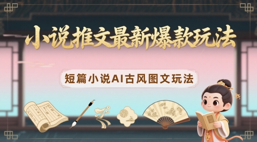 小说推文最新爆款玩法，短篇小说AI古风图文玩法-创富笔记