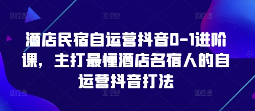 酒店民宿自运营抖音0-1进阶课，主打最懂酒店名宿人的自运营抖音打法-创富笔记