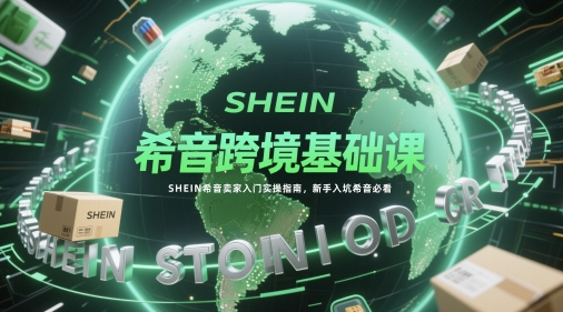 希音跨境基础课，SHEIN希音卖家入门实操指南，新手入坑希音必看-创富笔记