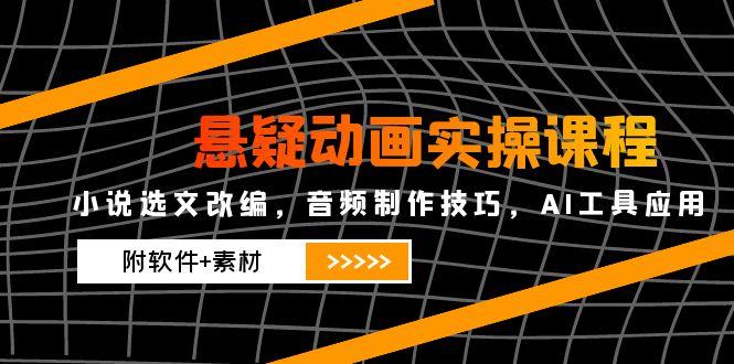 悬疑动画实操课程，小说选文改编，音频制作技巧，AI工具应用(附软件+素材-创富笔记