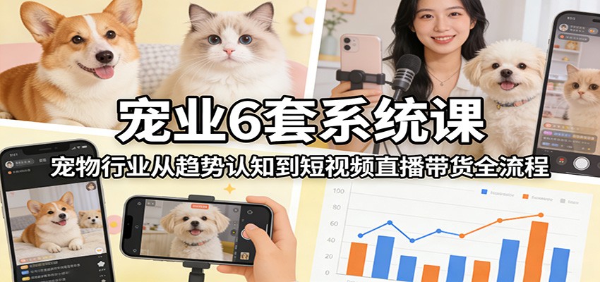宠业6套系统课:宠物行业从趋势认知到短视频直播带货全流程-创富笔记