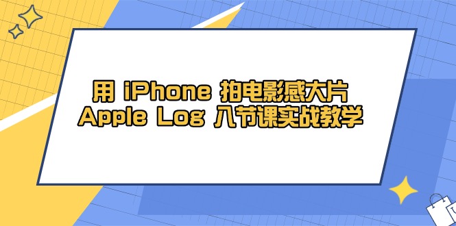 用 iPhone 拍电影感大片，Apple Log 8节课实战教学-创富笔记