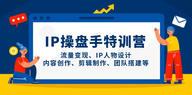 IP操盘手特训营，流量变现、IP人物设计、内容创作、剪辑制作、团队搭建等-创富笔记