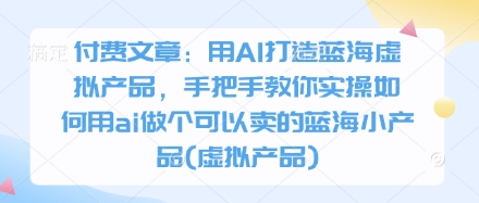 付费文章：用AI打造蓝海虚拟产品，手把手教你实操如何用ai做个可以卖的蓝海小产品(虚拟产品)-创富笔记