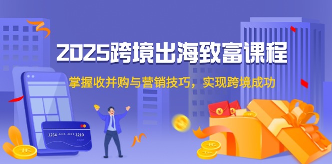 2025跨境出海致富课程，掌握收并购与营销技巧，实现跨境成功-创富笔记