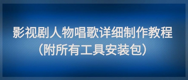 影视剧人物唱歌详细制作教程，点赞量动辄几十W(附所有工具安装包)-创富笔记