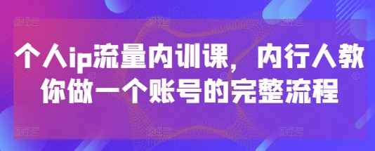 个人ip流量内训课，内行人教你做一个账号的完整流程-创富笔记