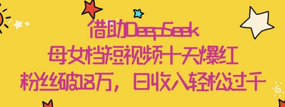 借助DeepSeek，母女档短视频十天爆红，粉丝破18W，日收入轻松几张-创富笔记