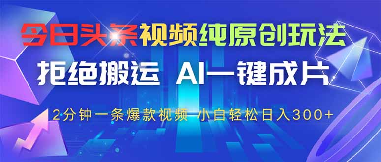 今日头条视频纯原创玩法，AI一键成片，2分钟一条视频，轻松日入300+-创富笔记