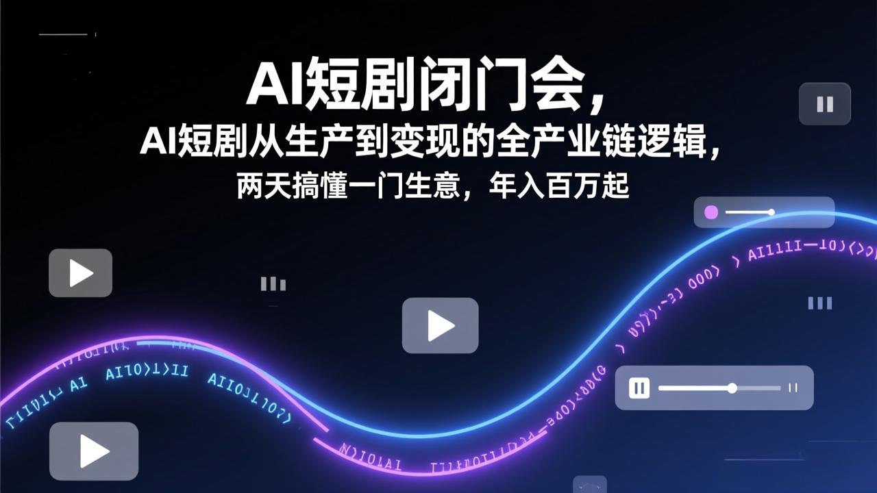 AI短剧闭门会，AI短剧从生产到变现的全产业链逻辑，两天搞懂一门生意，年入百万起-创富笔记