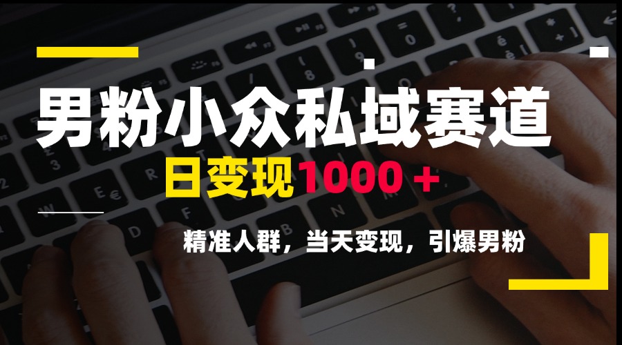 男粉小众私域赛道，日变现1000＋，精准人群，当天变现，引爆男粉-创富笔记