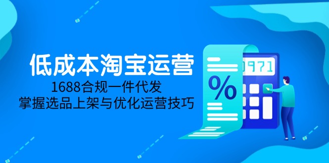 低成本淘宝运营-5月更新，1688合规一件代发，掌握选品上架与优化运营技巧-创富笔记