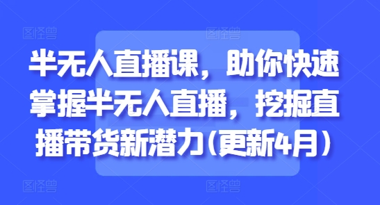 半无人直播课，助你快速掌握半无人直播，挖掘直播带货新潜力(更新6月)-创富笔记