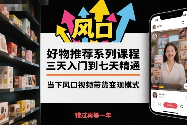 好物推荐系列课程,三天入门到七天精通,当下风口视频带货变现模式-创富笔记