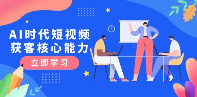 AI时代短视频获客核心课程，三大必备技能解析，认知升级关键要点-创富笔记