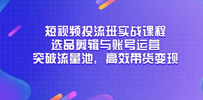短视频投流班实战课程，选品剪辑与账号运营，突破流量池，高效带货变现-创富笔记