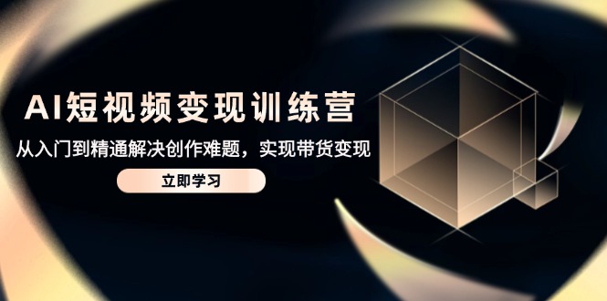 AI短视频变现训练营，从入门到精通解决创作难题，实现带货变现-创富笔记