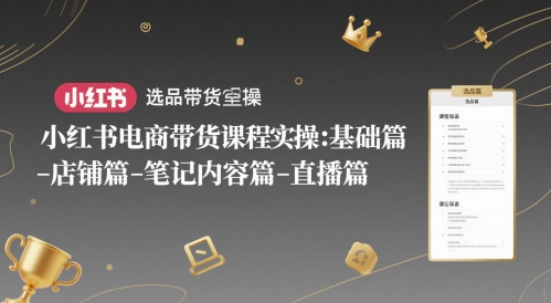 小红书电商带货课程实操：基础篇-选品篇-店铺篇-笔记内容篇-直播篇-创富笔记