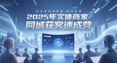 2025年实体商家同城获客速成营,同城企业AI获客全域解决方案-创富笔记