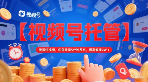 【视频号托管 】我提供视频，你每天花5分钟发布，最高躺挣2W+【揭秘】-创富笔记