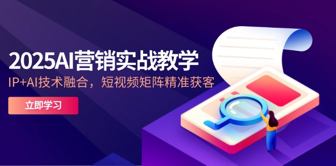 2025AI营销实战教学-5月，IP+AI技术融合，短视频矩阵精准获客-创富笔记