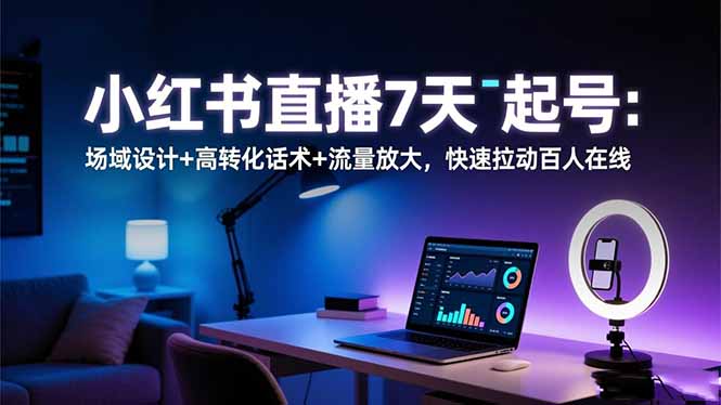 小红书直播7天起号：场域设计+高转化话术+流量放大，快速拉动百人在线-创富笔记