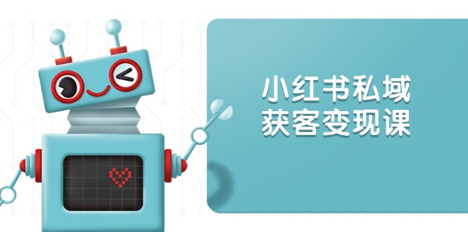 小红书私域获客变现：账号设置/内容创作/规则解读/投放策略/获客技巧等-创富笔记