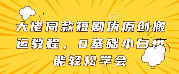 大佬同款短剧伪原创搬运方法，0基础小白也能轻松学会-创富笔记