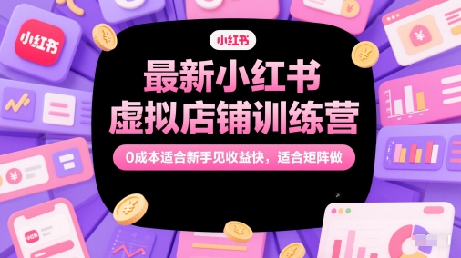 最新小红书虚拟店铺训练营，0成本适合新手见收益快，适合矩阵做-创富笔记