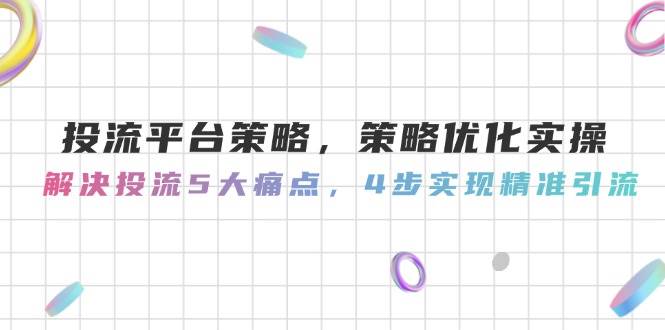 投流平台策略，策略优化实操，解决投流5大痛点，4步实现精准引流-创富笔记