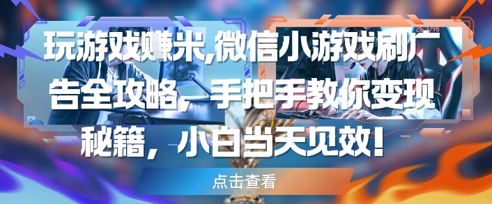 玩游戏挣米，微信小游戏刷广告全攻略，手把手教你变现秘籍，小白当天见效-创富笔记