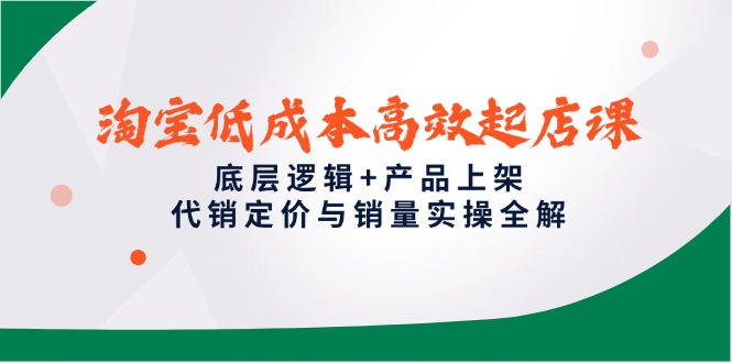 淘宝低成本高效起店课，底层逻辑+产品上架，代销定价与销量实操全解-创富笔记