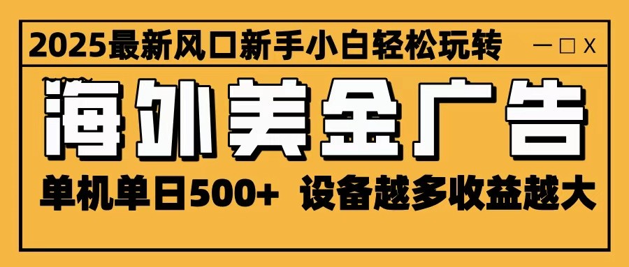 2025最新风口 海外美金广告 单机单日500+ 可无限放大 设备越多收益越大 轻松上手-创富笔记