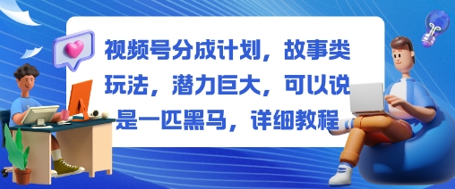 视频号分成计划，故事类玩法，潜力巨大，可以说是一匹黑马，详细教程-创富笔记